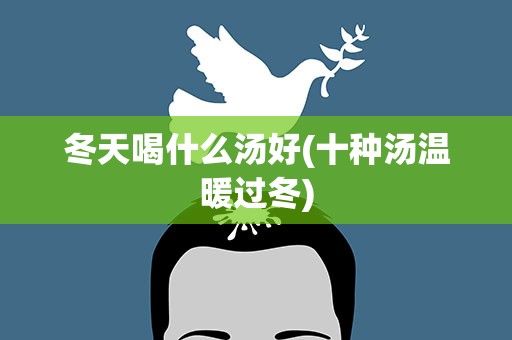 冬天喝什么汤好(十种汤温暖过冬)
