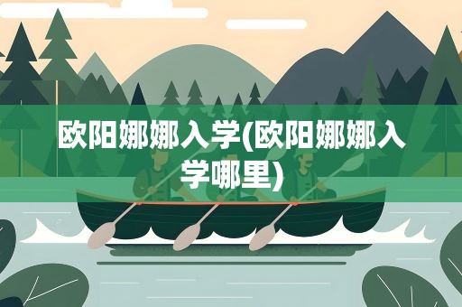 欧阳娜娜入学(欧阳娜娜入学哪里)