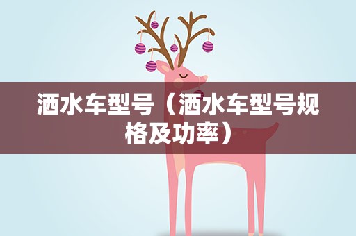 洒水车型号（洒水车型号规格及功率）