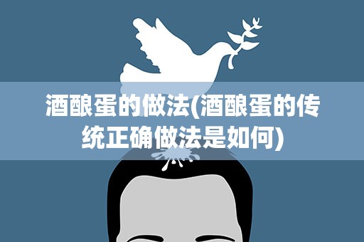 酒酿蛋的做法(酒酿蛋的传统正确做法是如何)