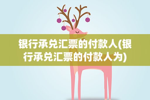 银行承兑汇票的付款人(银行承兑汇票的付款人为)