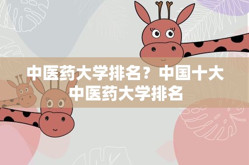 中医药大学排名？中国十大中医药大学排名