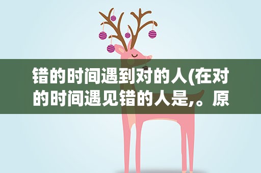 错的时间遇到对的人(在对的时间遇见错的人是,。原话)