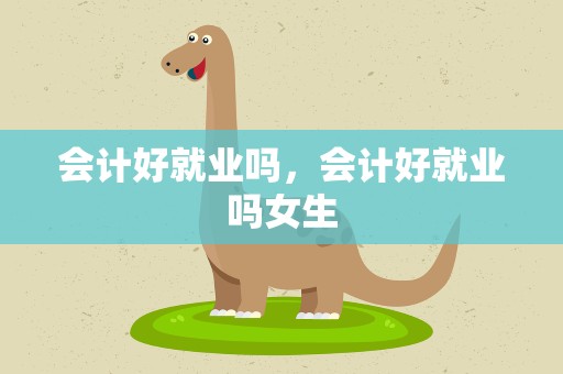 会计好就业吗，会计好就业吗女生