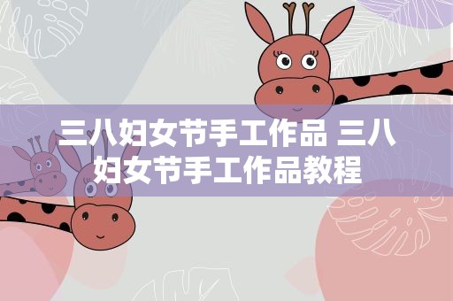 三八妇女节手工作品 三八妇女节手工作品教程