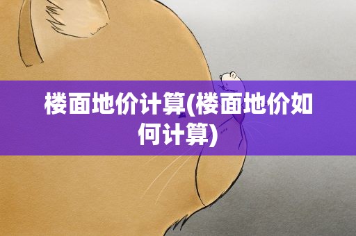 楼面地价计算(楼面地价如何计算)