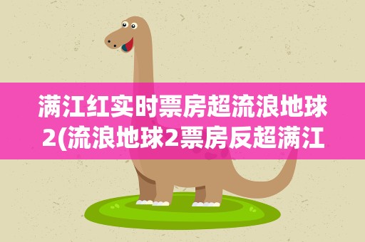 满江红实时票房超流浪地球2(流浪地球2票房反超满江红)