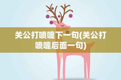 关公打喷嚏下一句(关公打喷嚏后面一句)