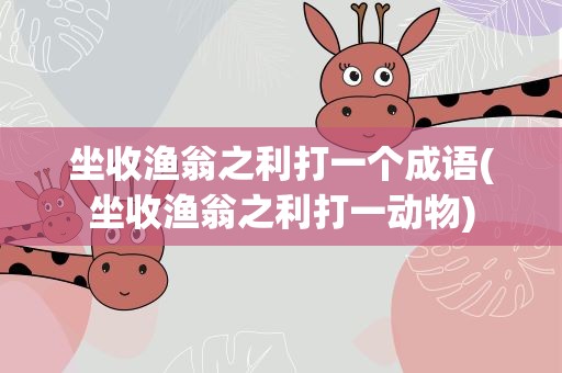 坐收渔翁之利打一个成语(坐收渔翁之利打一动物)