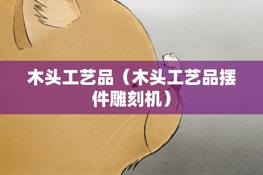 木头工艺品（木头工艺品摆件雕刻机）