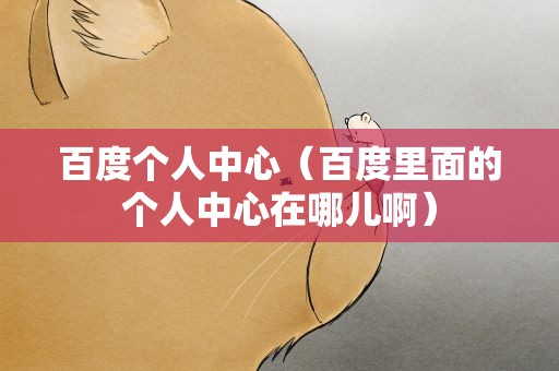 百度个人中心（百度里面的个人中心在哪儿啊）