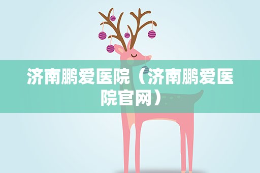 济南鹏爱医院（济南鹏爱医院官网）
