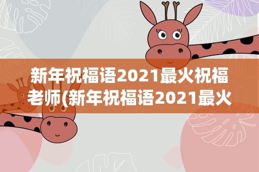 新年祝福语2021最火祝福老师(新年祝福语2021最火 老师)
