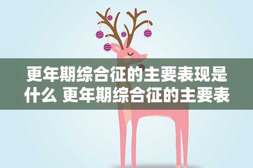 更年期综合征的主要表现是什么 更年期综合征的主要表现是什么症状