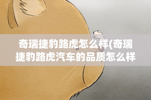 奇瑞捷豹路虎怎么样(奇瑞捷豹路虎汽车的品质怎么样)