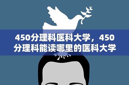 450分理科医科大学，450分理科能读哪里的医科大学