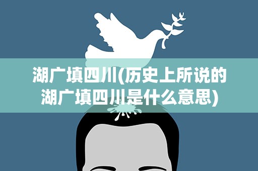 湖广填四川(历史上所说的湖广填四川是什么意思)