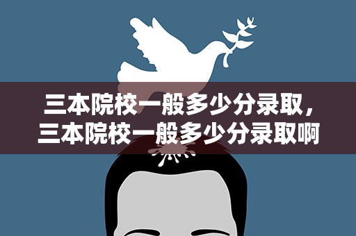 三本院校一般多少分录取，三本院校一般多少分录取啊