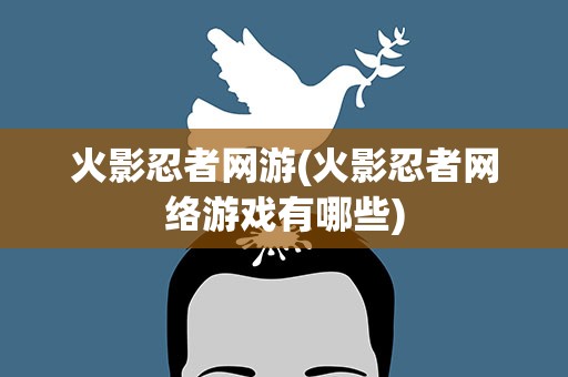 火影忍者网游(火影忍者网络游戏有哪些)
