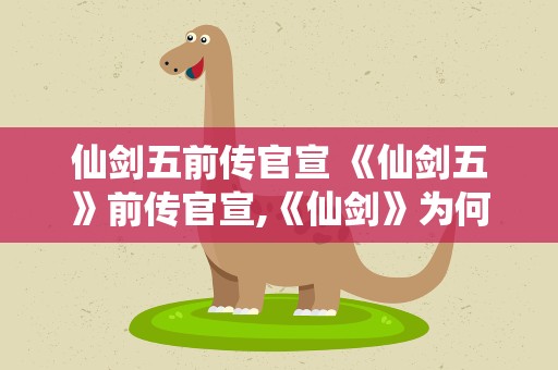 仙剑五前传官宣 《仙剑五》前传官宣,《仙剑》为何能有如此魅力
