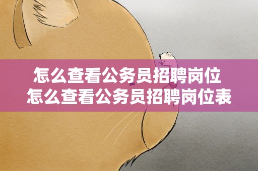 怎么查看公务员招聘岗位 怎么查看公务员招聘岗位表