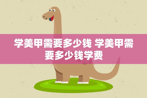 学美甲需要多少钱 学美甲需要多少钱学费