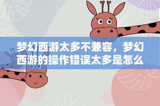 梦幻西游太多不兼容，梦幻西游的操作错误太多是怎么回事