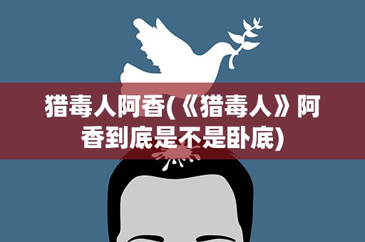 猎毒人阿香(《猎毒人》阿香到底是不是卧底)
