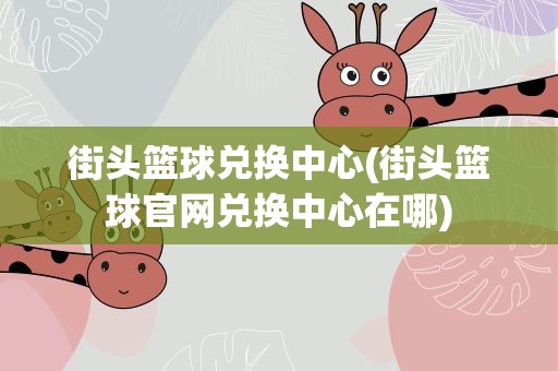 街头篮球兑换中心(街头篮球官网兑换中心在哪)
