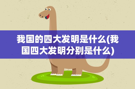 我国的四大发明是什么(我国四大发明分别是什么)