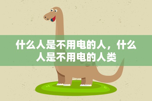 什么人是不用电的人，什么人是不用电的人类
