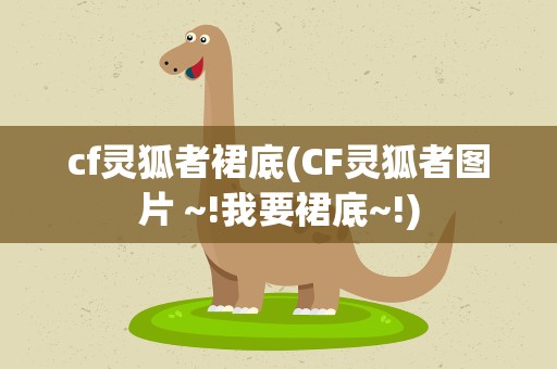 cf灵狐者裙底(CF灵狐者图片 ~!我要裙底~!)