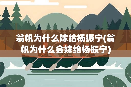 翁帆为什么嫁给杨振宁(翁帆为什么会嫁给杨振宁)