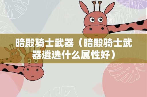 暗殿骑士武器（暗殿骑士武器遴选什么属性好）