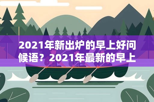 2021年新出炉的早上好问候语？2021年最新的早上好问候语
