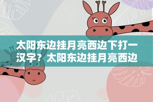 太阳东边挂月亮西边下打一汉字？太阳东边挂月亮西边挂打一个汉字