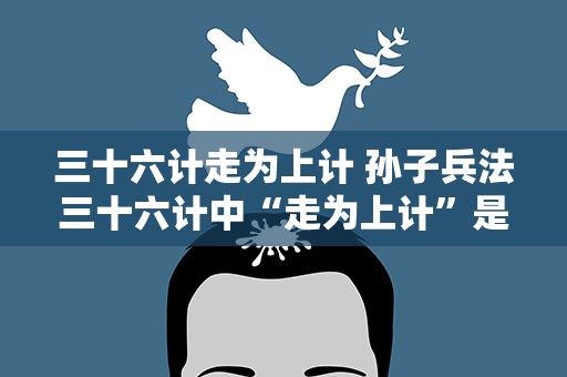 三十六计走为上计 孙子兵法三十六计中“走为上计”是哪一计
