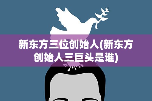 新东方三位创始人(新东方创始人三巨头是谁)