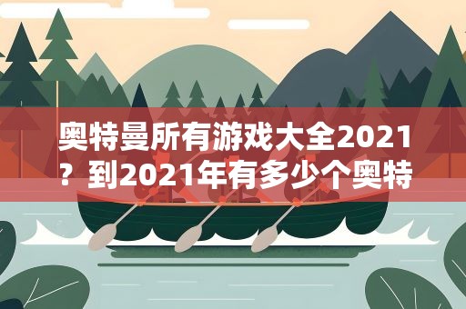 奥特曼所有游戏大全2021？到2021年有多少个奥特曼