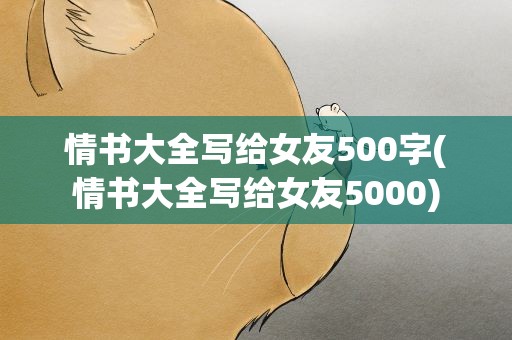 情书大全写给女友500字(情书大全写给女友5000)