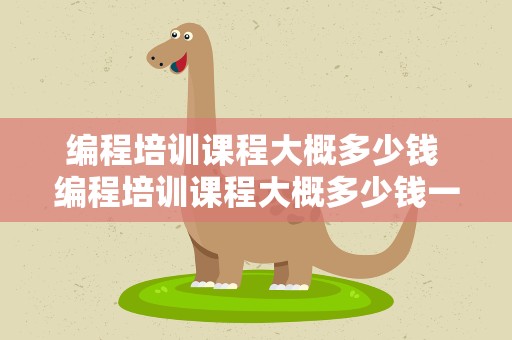 编程培训课程大概多少钱 编程培训课程大概多少钱一节