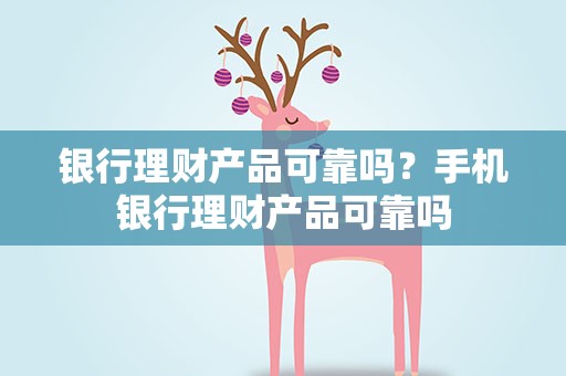 银行理财产品可靠吗？手机银行理财产品可靠吗
