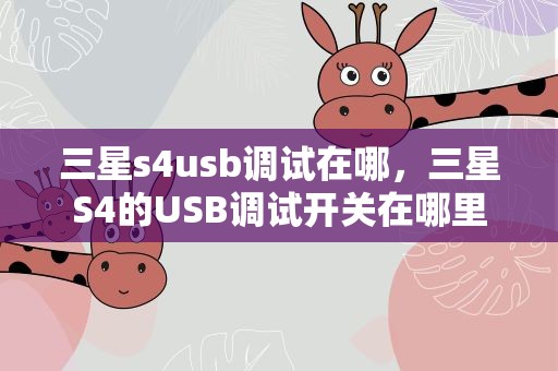 三星s4usb调试在哪，三星S4的USB调试开关在哪里