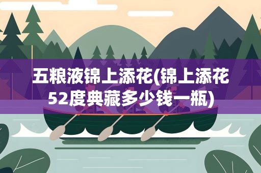 五粮液锦上添花(锦上添花52度典藏多少钱一瓶)