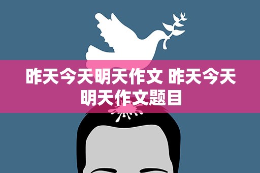昨天今天明天作文 昨天今天明天作文题目