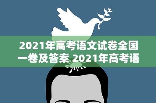 2021年高考语文试卷全国一卷及答案 2021年高考语文试卷全国一卷及答案解析