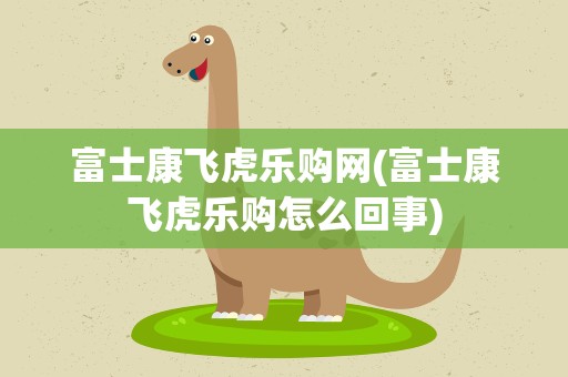 富士康飞虎乐购网(富士康飞虎乐购怎么回事)