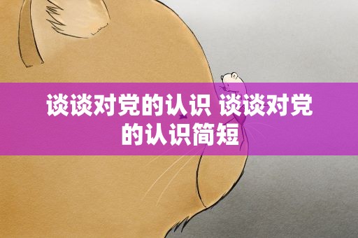 谈谈对党的认识 谈谈对党的认识简短