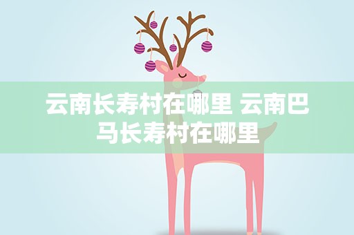云南长寿村在哪里 云南巴马长寿村在哪里