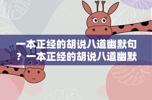 一本正经的胡说八道幽默句？一本正经的胡说八道幽默句短句